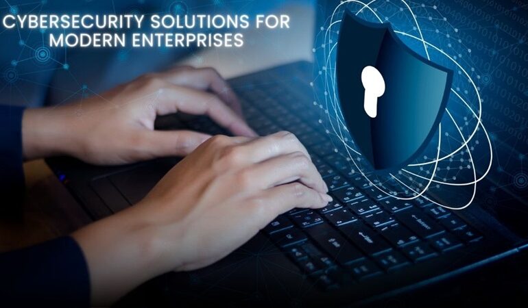 Cybersecurity Solutions for Modern Enterprises: Protecting Your Business in the Digital Age